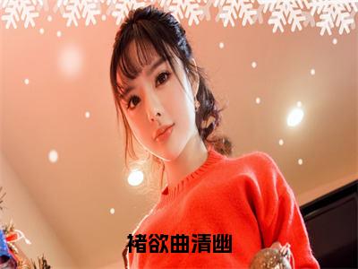 褚欲曲清幽在哪免费看褚欲曲清幽结局是什么（褚欲曲清幽）小说无弹窗免费阅读