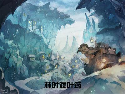 林时渡叶筠小说全文免费阅读无弹窗，（叶筠林时渡）小说全文免费阅读