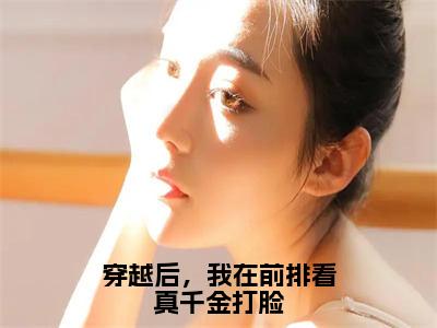 穿越后，我在前排看真千金打脸（乐婉）全文阅读无弹窗大结局_穿越后，我在前排看真千金打脸免费阅读无弹窗最新章节列表