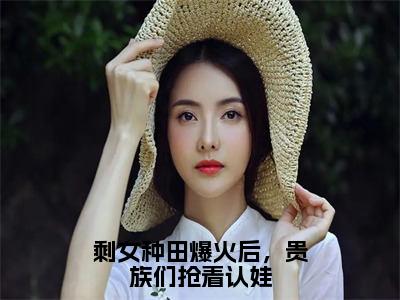 （全文）+（后续）（宁萌）剩女种田爆火后，贵族们抢着认娃老书虫推荐小说热文-剩女种田爆火后，贵族们抢着认娃最新更新免费阅读