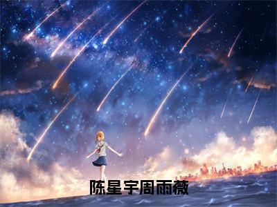 陈星宇周雨薇（陈星宇周雨薇）热门小说盘点在线阅读-陈星宇周雨薇小说无弹窗