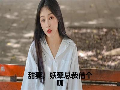 新书热荐甜妻，妖孽总裁借个吻全集小说完整版大结局-小说千宿唐乐乐全文完整版免费阅读