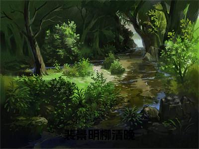 裴景明柳清晚全文免费阅读-柳清晚裴景明小说（裴景明柳清晚）免费阅读全文