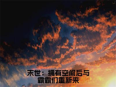 末世：拥有空间后与霸霸们重新来（林溪）全网首发最新小说-主角林溪全文在线免费阅读