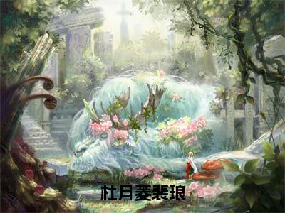 杜月菱裴琅（杜月菱裴琅）全文免费阅读无弹窗大结局_（杜月菱裴琅小说免费阅读）最新章节列表_笔趣阁