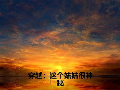 林晓雪今日阅读更新，穿越：这个妹妹很神秘全文在线看