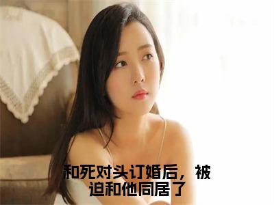 柳惜言权卓禹小说全文免费阅读-和死对头订婚后，被迫和他同居了在线阅读的小说完整版