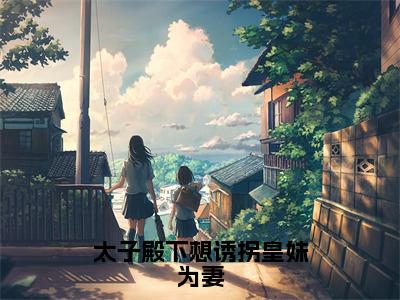 楚君临凤安（完整版）小说推荐-楚君临凤安热文小说太子殿下想诱拐皇妹为妻免费阅读全文