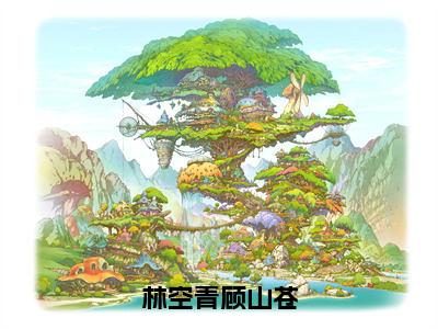 林空青顾山苍（林空青顾山苍）全文免费阅读无弹窗大结局_林空青顾山苍全文在线阅读