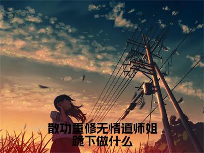 齐霄小说免费（散功重修无情道师姐跪下做什么免费阅读）散功重修无情道师姐跪下做什么全文免费阅读无弹窗大结局_齐霄小说最新章节列表