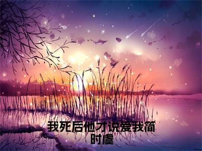 （后续）+（全文）（纪川简时虞）我死后他才说爱我简时虞精彩小说-纪川简时虞全章节免费阅读