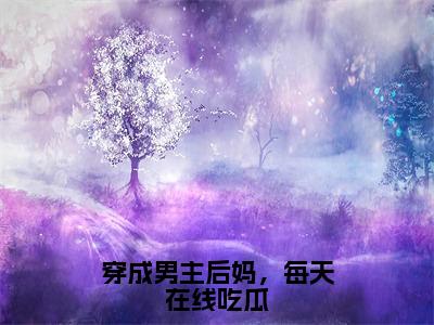 穿成男主后妈，每天在线吃瓜（伽芜）小说全文免费阅读无弹窗大结局_穿成男主后妈，每天在线吃瓜（伽芜）最新章节列表