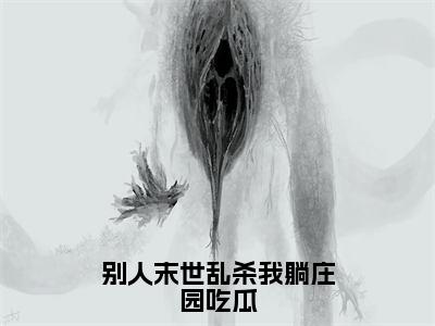 别人末世乱杀我躺庄园吃瓜全文免费在线阅读_（别人末世乱杀我躺庄园吃瓜免费阅读无弹窗）洛遥全文免费完结版阅读（别人末世乱杀我躺庄园吃瓜）