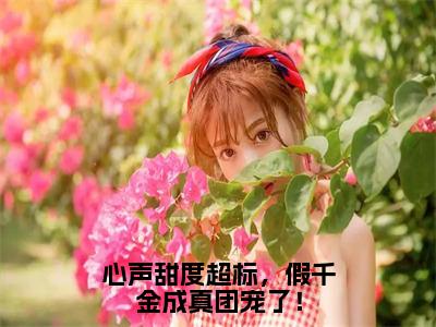 心声甜度超标，假千金成真团宠了！（颜芷瑜蔺展）全文小说免费阅读_（颜芷瑜蔺展）心声甜度超标，假千金成真团宠了！最新章节列表