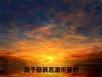 温予慈裴言澈宋星野在线阅读全文免费阅读无弹窗大结局_温予慈裴言澈宋星野最新章节列表_笔趣阁