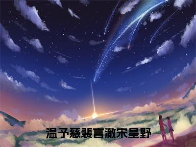 温予慈裴言澈宋星野（温予慈裴言澈宋星野）高质量小说温予慈裴言澈宋星野推荐阅读-温予慈裴言澈宋星野（温予慈裴言澈宋星野）小说最新章节