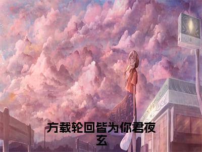 【新书】《方载轮回皆为你君夜玄》全文免费阅读无弹窗大结局-顾云汐君夜玄全章节免费阅读