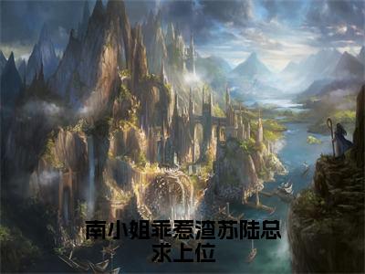 南栀陆景辰完整版（南小姐乖惹渣苏陆总求上位小说）全文免费阅读无弹窗大结局_南小姐乖惹渣苏陆总求上位最新章节