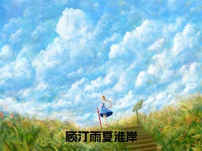 顾汀雨夏淮岸（顾汀雨夏淮岸）全文免费阅读无弹窗_顾汀雨夏淮岸最新小说_笔趣阁（顾汀雨夏淮岸）