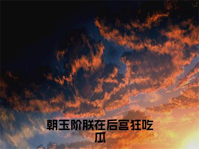 周尧（朝玉阶朕在后宫狂吃瓜）全集免费阅读无弹窗_（朝玉阶朕在后宫狂吃瓜小说免费阅读）_笔趣阁