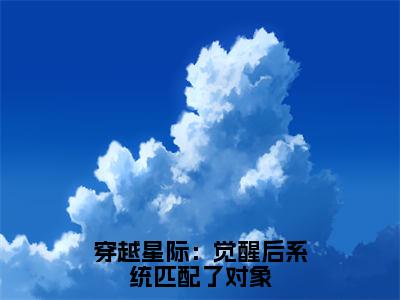 穿越星际：觉醒后系统匹配了对象小说（沈时染）全章节完整版免费小说_穿越星际：觉醒后系统匹配了对象最新章节在线阅读_笔趣阁