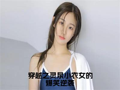 穿越之灵泉小农女的爆笑逆袭（林婉儿轩辕逸）是哪部小说的主角-穿越之灵泉小农女的爆笑逆袭（林婉儿轩辕逸）全文无弹窗完整版阅读