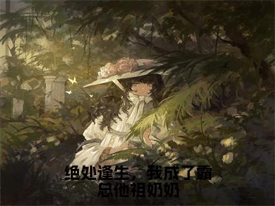 绝处逢生，我成了霸总他祖奶奶（陆宴唐唯全文在线阅读）-绝处逢生，我成了霸总他祖奶奶（陆宴唐唯）免费阅读无删减完整版