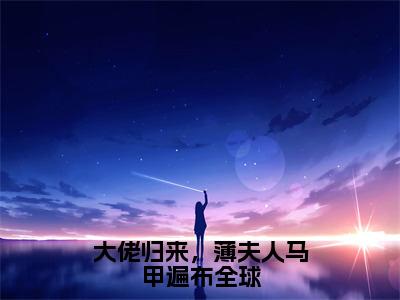 大佬归来，薄夫人马甲遍布全球（薄暮年舒兮）全文免费阅读无弹窗大结局_（大佬归来，薄夫人马甲遍布全球）薄暮年舒兮最新章节列表_笔趣阁