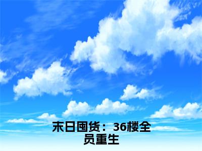 末日囤货：36楼全员重生（程思然顾霆深）全章节完整版免费小说_末日囤货：36楼全员重生最新章节在线阅读_笔趣阁