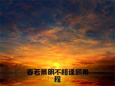 春若景明不相逢顾景程（付明嫣顾景程精彩美文）免费阅读-小说付明嫣顾景程最后结局如何