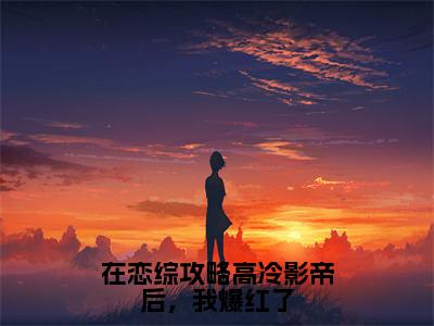 在恋综攻略高冷影帝后，我爆红了全文小说（顾砚辞傅娆）-完整版小说顾砚辞傅娆（在恋综攻略高冷影帝后，我爆红了）热文免费阅读